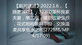 【新片速遞】2022.1.6，【换妻探花】，32岁D罩杯良家夫妻，第二炮，骚货欲望强烈，花式啪啪浪叫不但，交换温柔共享鱼水之欢[272MB/MP4/17:09]