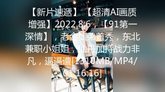 【新片速遞】 【超清AI画质增强】2022.8.6，【91第一深情】，老金徒弟首秀，东北兼职小姐姐，仙丹加持战力非凡，逼逼遭[1310MB/MP4/01:16:16]