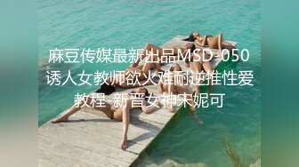 麻豆传媒最新出品MSD-050诱人女教师欲火难耐逆推性爱教程-新晋女神宋妮可