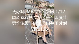 无水印[MP4/124MM]1/12 风韵犹存熟女找了一个印度壮男约炮败下阵来手口并用才射VIP1196