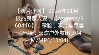 【新片速遞】 2024年11月，极品良家人妻，【azuresky560446】，露脸，照片全是妻子出境，喜欢户外露出[304M/MP4/11:04]