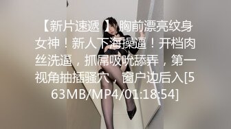 【新片速遞 】 胸前漂亮纹身女神！新人下海操逼！开档肉丝洗逼，抓屌吸吮舔弄，第一视角抽插骚穴，窗户边后入[563MB/MP4/01:18:54]