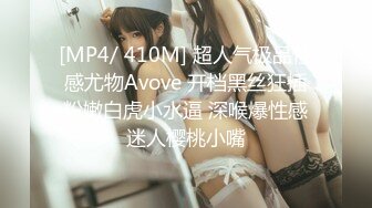 [MP4/ 410M] 超人气极品性感尤物Avove 开档黑丝狂插粉嫩白虎小水逼 深喉爆性感迷人樱桃小嘴