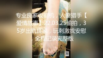 专业良家收割机，人妻猎手【爱情故事】22.03.25偷拍，35岁出轨良家，玩刺激找安慰，全程记录完整版