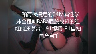 一顿宵夜搞定的04M属性学妹全程叫BaBa屁股被打的红红的还说爽 - 91视频-91自拍-国产自拍