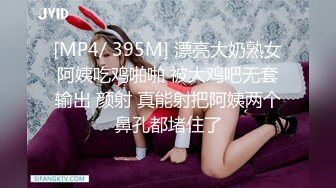 [MP4/ 395M] 漂亮大奶熟女阿姨吃鸡啪啪 被大鸡吧无套输出 颜射 真能射把阿姨两个鼻孔都堵住了