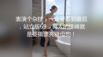 表演个杂技，一定要看到最后，站立版69，男人的雄峰就是要搞漂亮骚母狗！