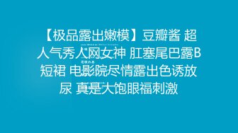 【极品露出嫩模】豆瓣酱 超人气秀人网女神 肛塞尾巴露B短裙 电影院尽情露出色诱放尿 真是大饱眼福刺激