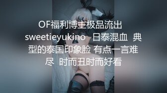 ❤✨OF福利博主极品流出✨❤✅sweetieyukino✅日泰混血  典型的泰国印象脸 有点一言难尽  时而丑时而好看