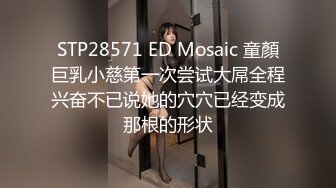 STP28571 ED Mosaic 童顏巨乳小慈第一次尝试大屌全程兴奋不已说她的穴穴已经变成那根的形状