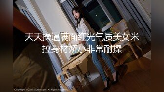 天天操逼满面红光气质美女米拉身材娇小非常耐操