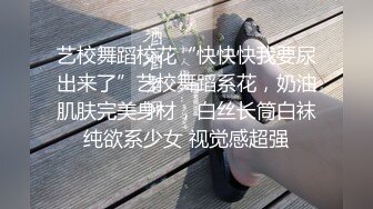 艺校舞蹈校花“快快快我要尿出来了”艺校舞蹈系花，奶油肌肤完美身材，白丝长筒白袜纯欲系少女 视觉感超强