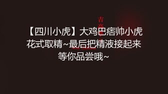 【四川小虎】大鸡巴痞帅小虎花式取精~最后把精液接起来等你品尝哦~