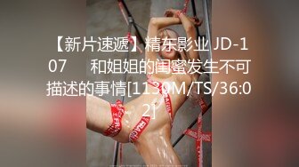 【新片速遞】精东影业 JD-107❤️和姐姐的闺蜜发生不可描述的事情[1130M/TS/36:02]