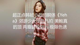 超正点韩妞の劲爆胴体《Yeha》郊游少女绝色私拍 美鲍真的顶 两瓣超粉阴唇 极限色诱