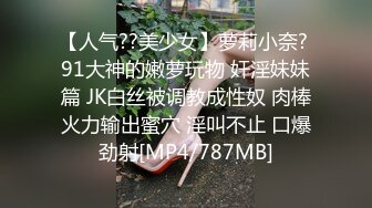 【人气??美少女】萝莉小奈? 91大神的嫩萝玩物 奸淫妹妹篇 JK白丝被调教成性奴 肉棒火力输出蜜穴 淫叫不止 口爆劲射[MP4/787MB]