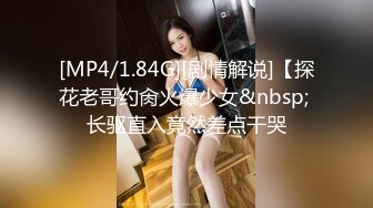 [MP4/1.84G][剧情解说]【探花老哥约肏火爆少女&nbsp; 长驱直入竟然差点干哭