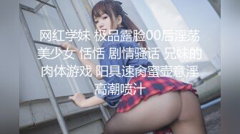 网红学妹 极品露脸00后淫荡美少女 恬恬 剧情骚话 兄妹的肉体游戏 阳具速肏蜜壶意淫高潮喷汁