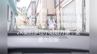 《魔手✿外购❤️极品厕拍》臀控必备！坑神潜伏商场女厕独占一个坑位，同步露脸特写2K偸拍多位小姐姐方便，全是大屁股