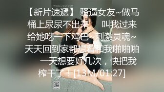 【新片速遞】 骚逼女友~做马桶上尿尿不出来❤️叫我过来给她吃一下鸡巴~刺激灵魂~天天回到家都想着和我啪啪啪❤️一天想要好几次，快把我榨干了！[13M/01:27]