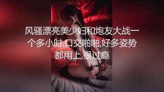 风骚漂亮美少妇和炮友大战一个多小时,口交啪啪,好多姿势都用上,很过瘾