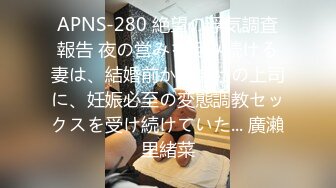 APNS-280 絶望の浮気調査報告 夜の営みを拒み続ける妻は、結婚前から会社の上司に、妊娠必至の変態調教セックスを受け続けていた... 廣瀨里緒菜