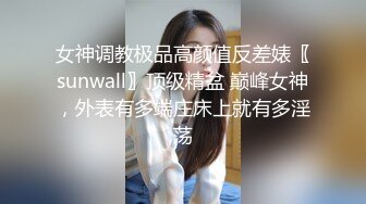 女神调教极品高颜值反差婊〖sunwall〗顶级精盆 巅峰女神，外表有多端庄床上就有多淫荡