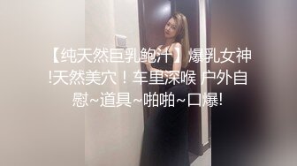 【纯天然巨乳鲍汁】爆乳女神!天然美穴！车里深喉 户外自慰~道具~啪啪~口爆!