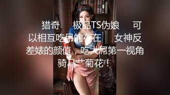 ❤️猎奇❤️极品TS伪娘❤️可以相互吃吊的存在❤️女神反差婊的颜值，吃大屌第一视角骑马艹菊花！