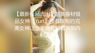 【最新极品流出】超美身材极品女神『Yuri』换着旗袍的完美女神让金主爸爸骑着操到内射流精