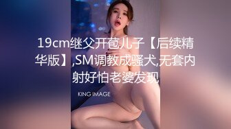 19cm继父开苞儿子【后续精华版】,SM调教成骚犬,无套内射好怕老婆发现