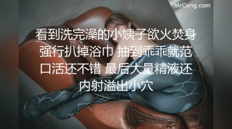 看到洗完澡的小姨子欲火焚身强行扒掉浴巾 抽到乖乖就范口活还不错 最后大量精液还内射溢出小穴