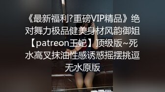 《最新福利?重磅VIP精品》绝对舞力极品健美身材风韵御姐【patreon王妃】顶级版~死水高叉抹油性感诱惑摇摆挑逗无水原版