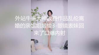 外站牛逼大神收费作品乱伦离婚的亲姐姐后续3-眼镜表妹回来了口爆内射