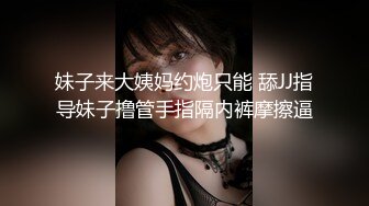 妹子来大姨妈约炮只能 舔JJ指导妹子撸管手指隔内裤摩擦逼