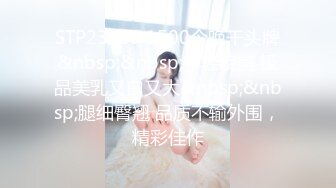 STP23688 1500今晚干头牌&nbsp;&nbsp;年轻貌美 极品美乳又白又大&nbsp;&nbsp;腿细臀翘 品质不输外围，精彩佳作