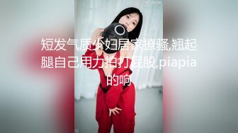 短发气质少妇居家撩骚,翘起腿自己用力拍打屁股,piapia的响