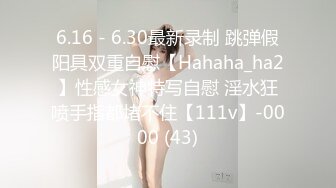 6.16 - 6.30最新录制 跳弹假阳具双重自慰【Hahaha_ha2】性感女神特写自慰 淫水狂喷手指都堵不住【111v】-0000 (43)