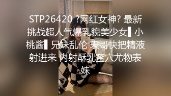 STP26420 ?网红女神? 最新挑战超人气爆乳貌美少女▌小桃酱▌兄妹乱伦 表哥快把精液射进来 内射酥乳蜜穴尤物表妹