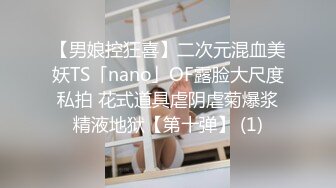 【男娘控狂喜】二次元混血美妖TS「nano」OF露脸大尺度私拍 花式道具虐阴虐菊爆浆精液地狱【第十弹】 (1)