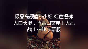 极品高颜值小少妇 红色短裤大白长腿，香舌口交床上大乱战！--4K字幕版