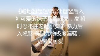 《跪地翘起翘臀✿让爸爸后入》可爱的妹子屁股翘高，高潮时忍不住勾起小脚丫 暴力后入翘臀 美腿尤物极度淫骚，又骚又可爱