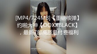 [MP4/724MB]【重磅核弹】约啪大神【OOXXBLACK】，最新7部高质量付费福利