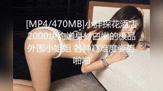 [MP4/470MB]小胖探花酒店2000块约炮身材白嫩的极品外围小姐姐 各种高难度姿势啪啪