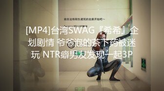 [MP4]台湾SWAG『希希』企划剧情 爷爷泡的茶下药被迷玩 NTR癖男友发现一起3P