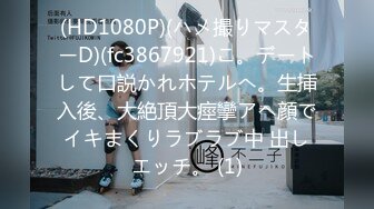 (HD1080P)(ハメ撮りマスターD)(fc3867921)こ。デートして口説かれホテルへ。生挿入後、大絶頂大痙攣アヘ顔でイキまくりラブラブ中 出しエッチ。 (1)