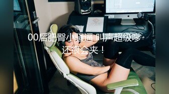 00后肥臀小骚逼 叫声超级嗲还很会夹！