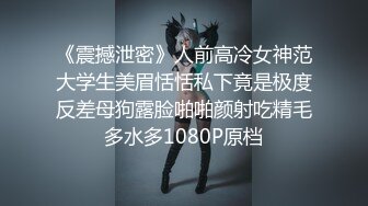 《震撼泄密》人前高冷女神范大学生美眉恬恬私下竟是极度反差母狗露脸啪啪颜射吃精毛多水多1080P原档