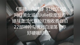 《重磅❤️福利》91社区S级网红美女涵涵Julie极度反差婊与富二代露脸打炮收费自拍22部呻吟勾魂对白淫荡“你好硬哦好粗”