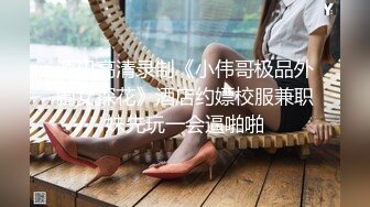 源码高清录制《小伟哥极品外围女探花》酒店约嫖校服兼职妹先玩一会逼啪啪